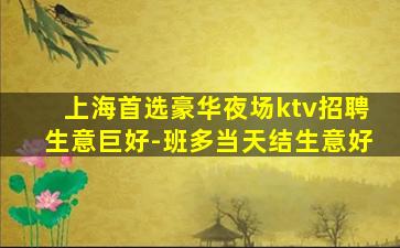 上海首选豪华夜场ktv招聘生意巨好-班多当天结生意好