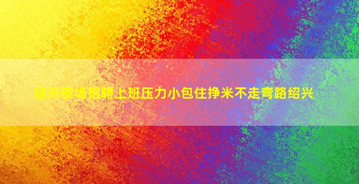 绍兴夜场招聘上班压力小包住挣米不走弯路绍兴